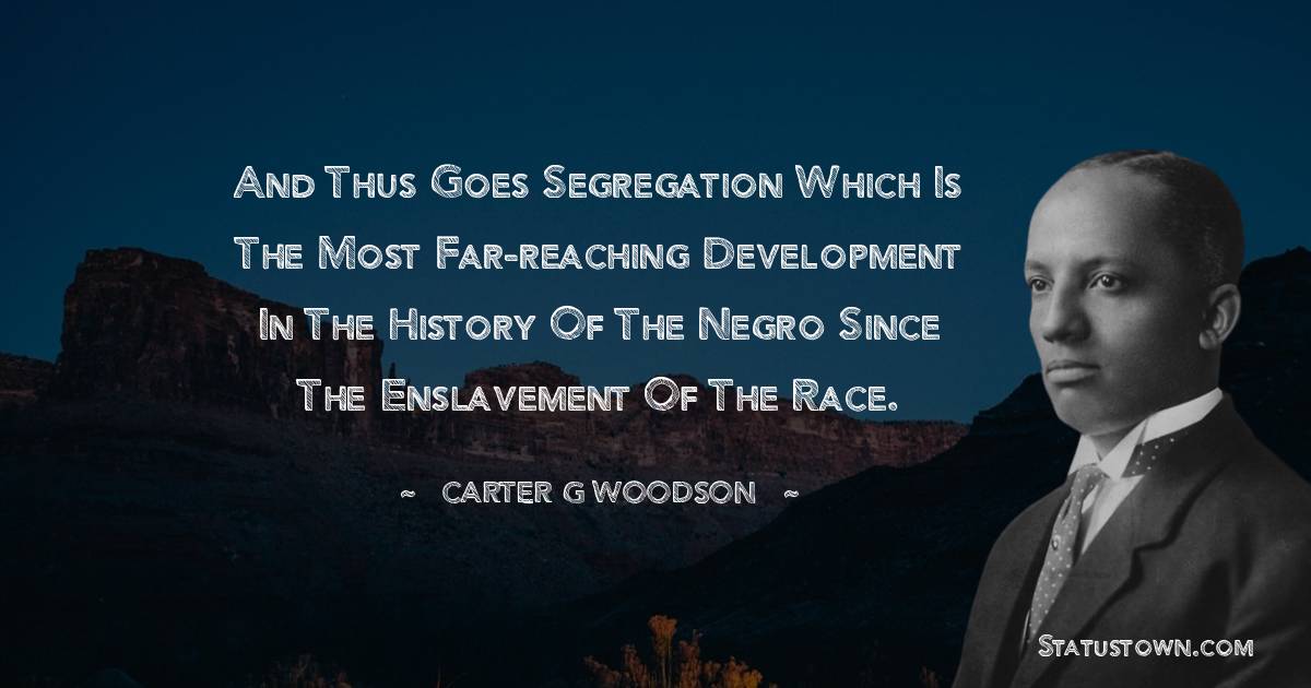 And thus goes segregation which is the most far-reaching development in the history of the Negro since the enslavement of the race.