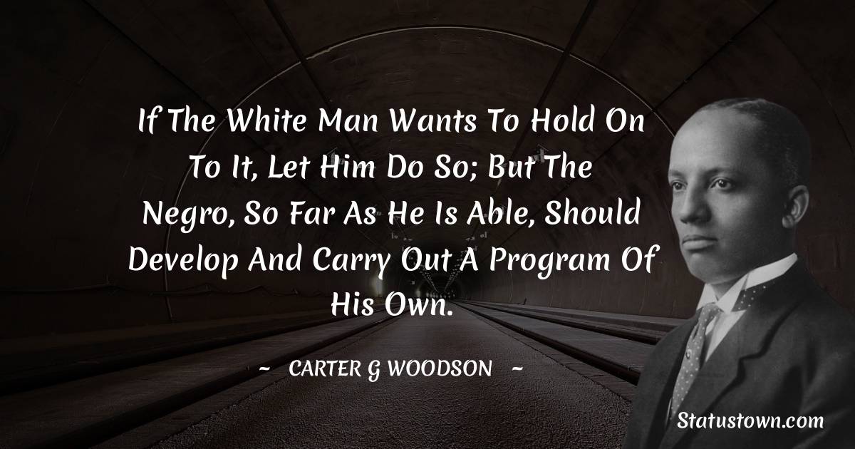 Carter G. Woodson Quotes - If the white man wants to hold on to it, let him do so; but the Negro, so far as he is able, should develop and carry out a program of his own.