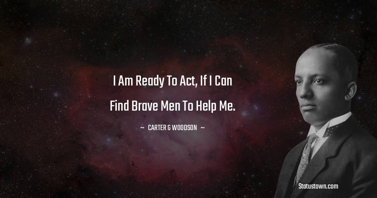 Carter G. Woodson Quotes - I am ready to act, if I can find brave men to help me.