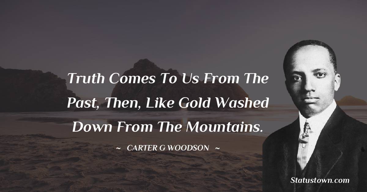 Carter G. Woodson Quotes - Truth comes to us from the past, then, like gold washed down from the mountains.