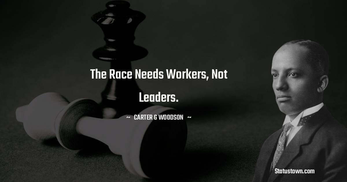 Carter G. Woodson Quotes - The race needs workers, not leaders.