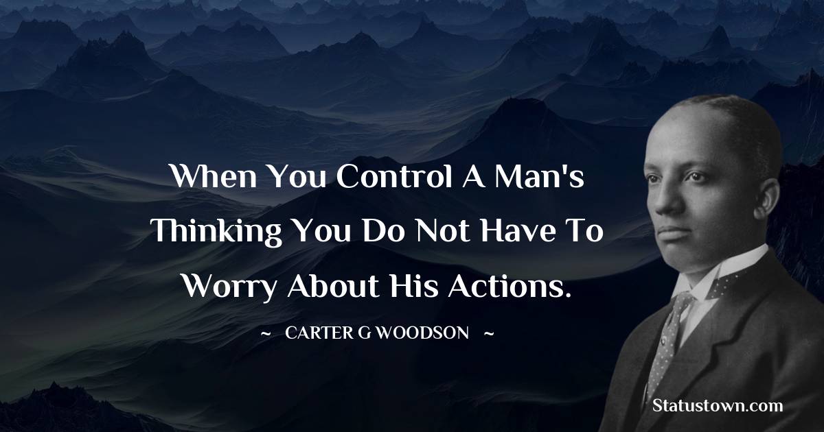 When you control a man's thinking you do not have to worry about his actions.