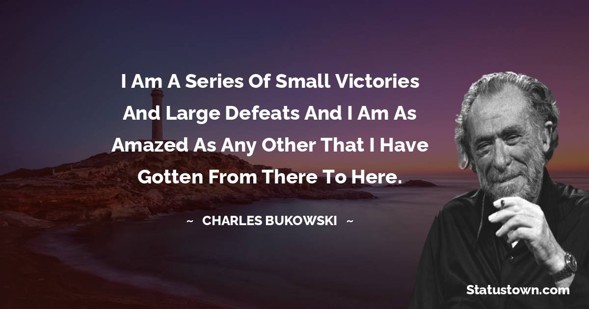 Charles Bukowski Quotes - I am a series of small victories and large defeats and I am as amazed as any other that I have gotten from there to here.