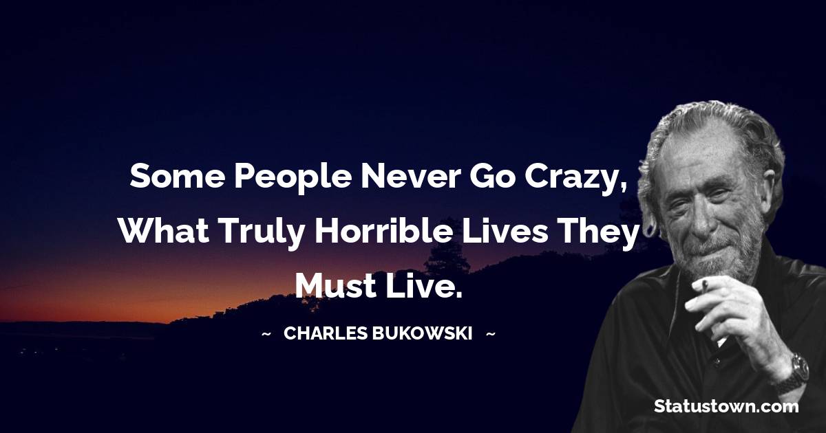 Charles Bukowski Quotes - Some people never go crazy, What truly horrible lives they must live.