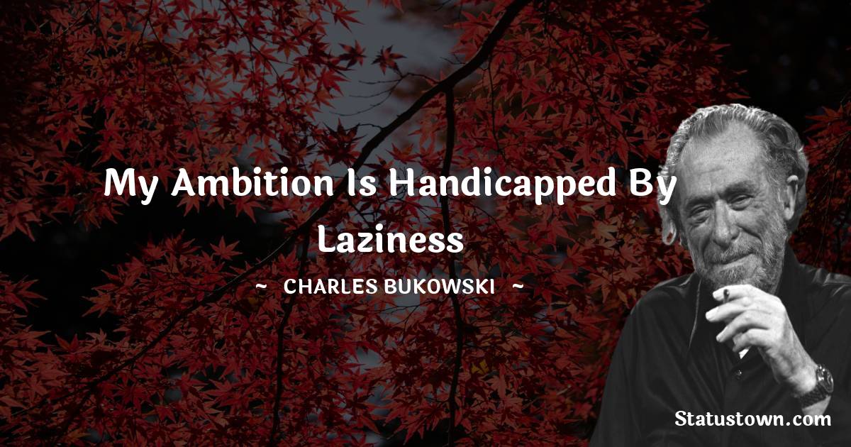 Charles Bukowski Quotes - My ambition is handicapped by laziness