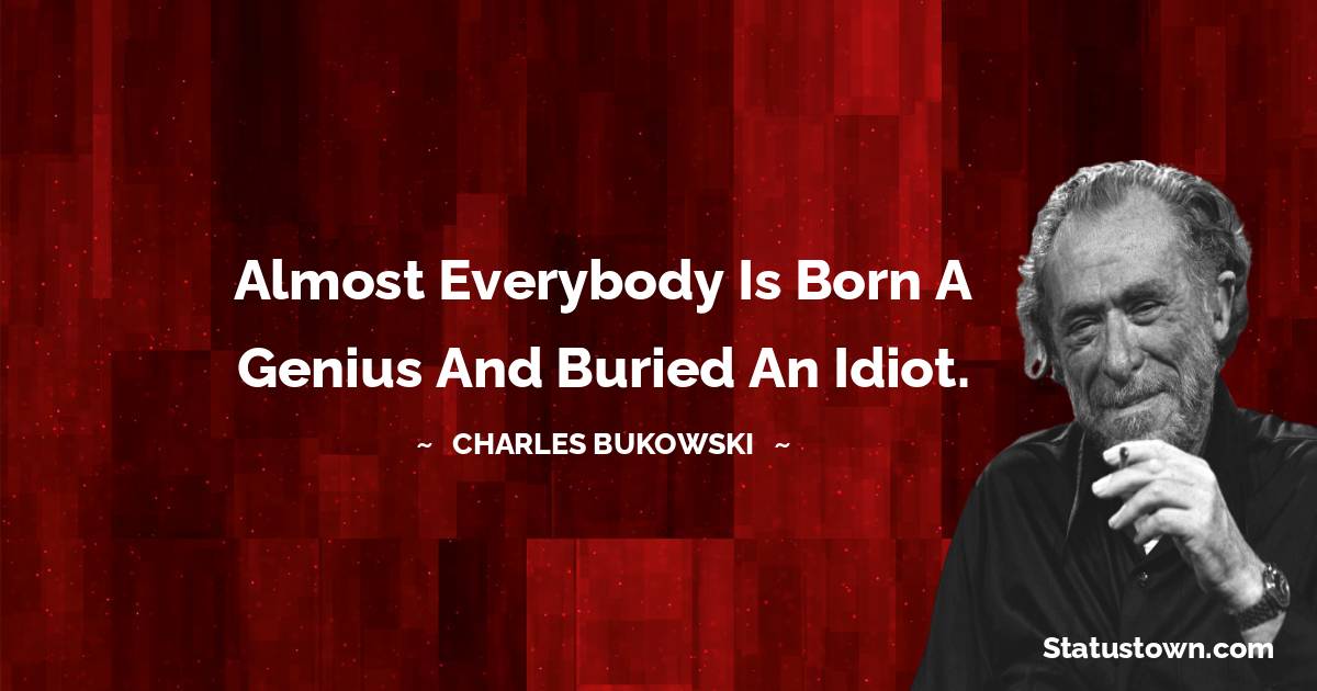 Charles Bukowski Quotes - Almost everybody is born a genius and buried an idiot.