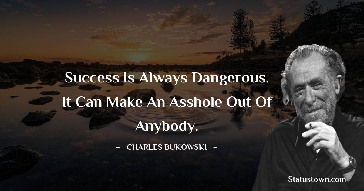 Charles Bukowski Quotes - Success is always dangerous. It can make an asshole out of anybody.