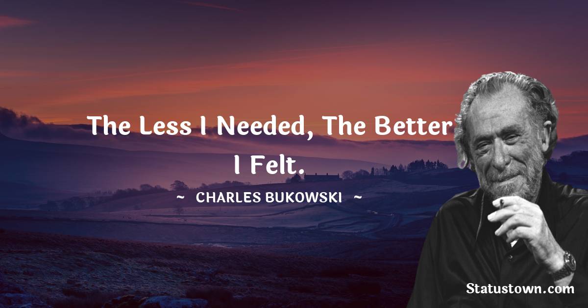 Charles Bukowski Quotes - The less I needed, the better I felt.