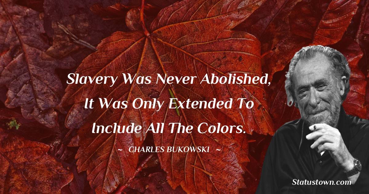 Charles Bukowski Quotes - Slavery was never abolished, it was only extended to include all the colors.