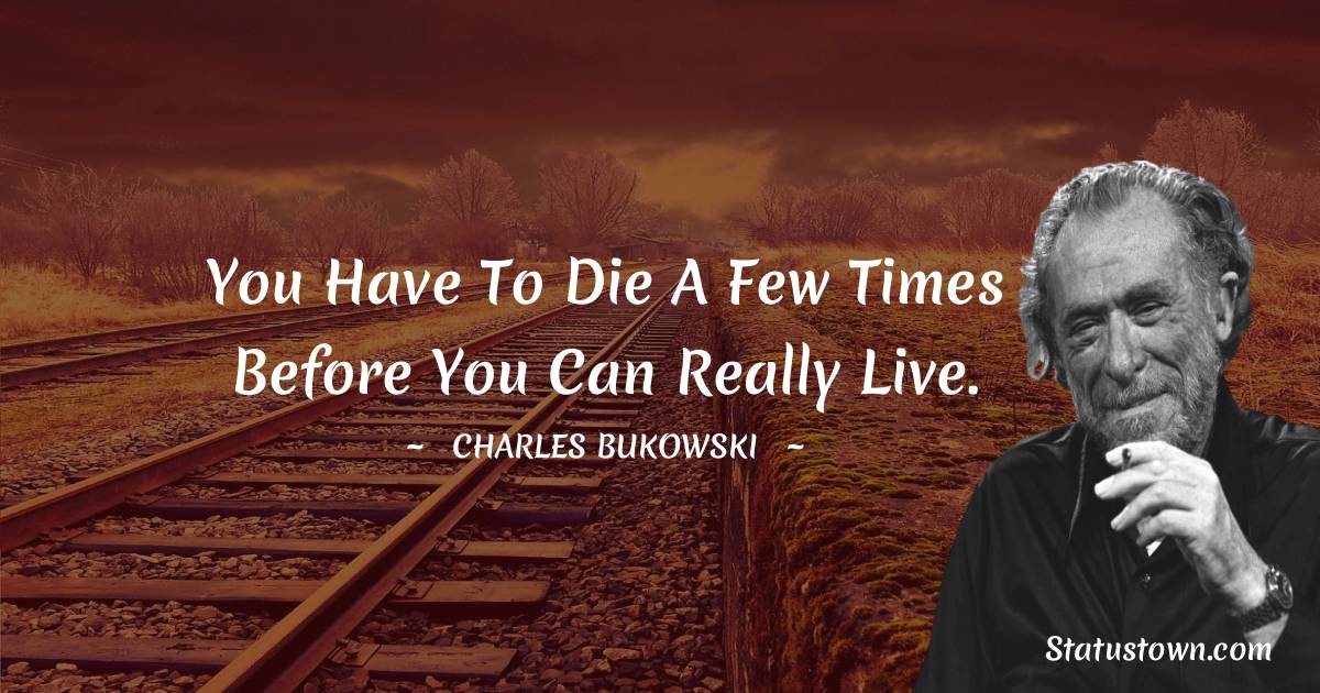 Charles Bukowski Quotes - You have to die a few times before you can really live.