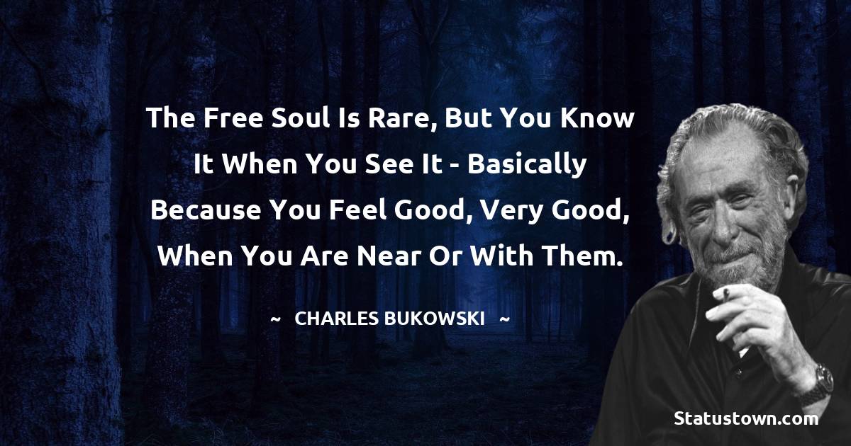 Charles Bukowski Quotes - the free soul is rare, but you know it when you see it - basically because you feel good, very good, when you are near or with them.