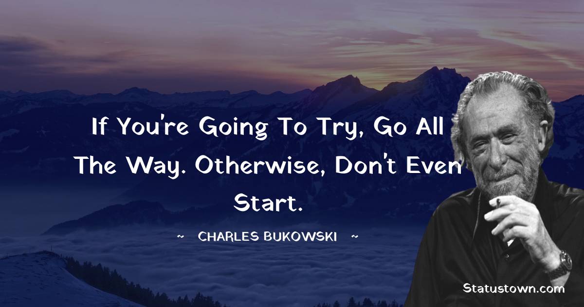 Charles Bukowski Quotes - If you're going to try, go all the way. Otherwise, don't even start.