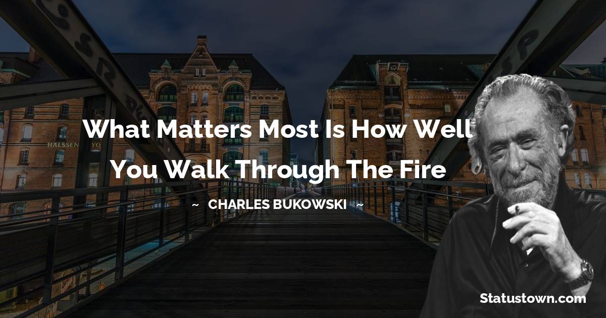 Charles Bukowski Quotes - what matters most is how well you walk through the fire