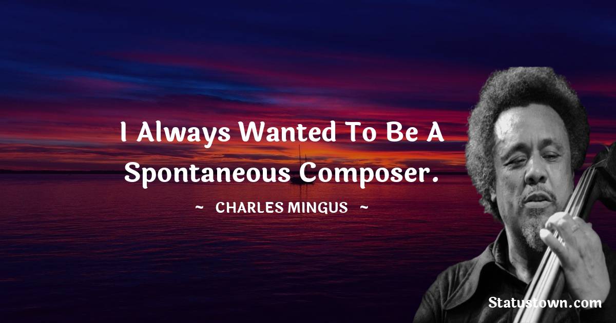 I always wanted to be a spontaneous composer.