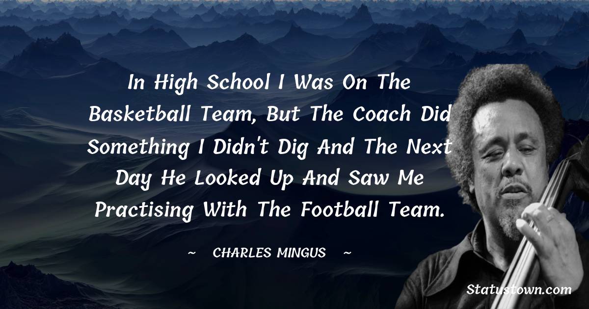 In high school I was on the basketball team, but the coach did something I didn't dig and the next day he looked up and saw me practising with the football team.