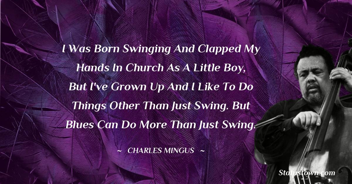 Charles Mingus Quotes - I was born swinging and clapped my hands in church as a little boy, but I've grown up and I like to do things other than just swing. But blues can do more than just swing.