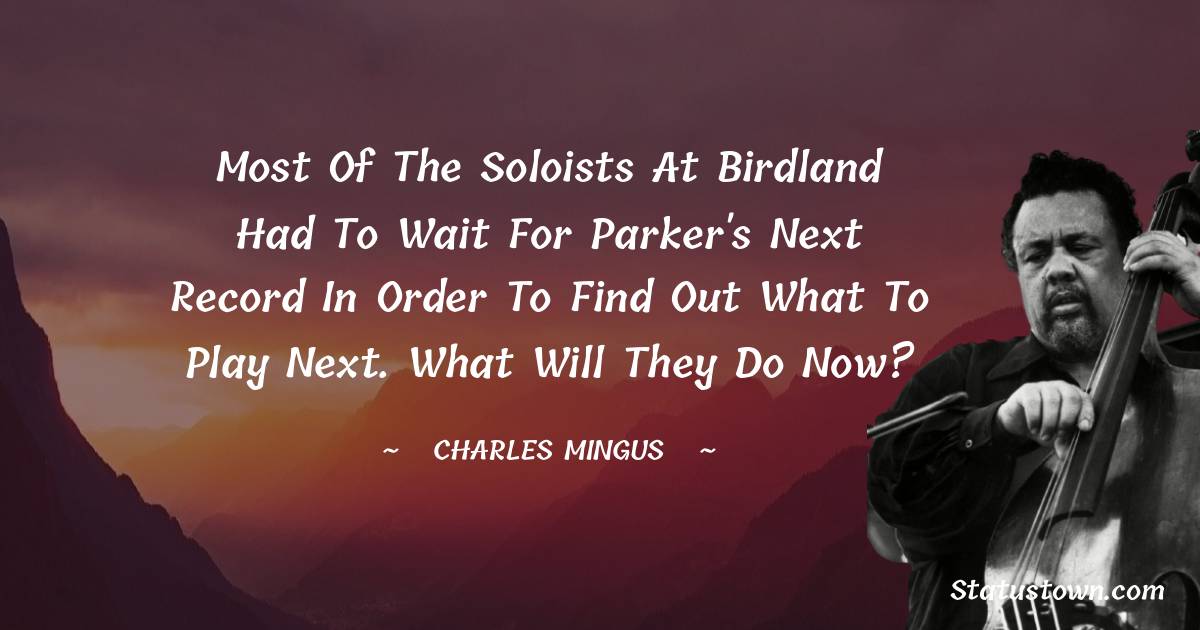 Charles Mingus Quotes - Most of the soloists at Birdland had to wait for Parker's next record in order to find out what to play next. What will they do now?