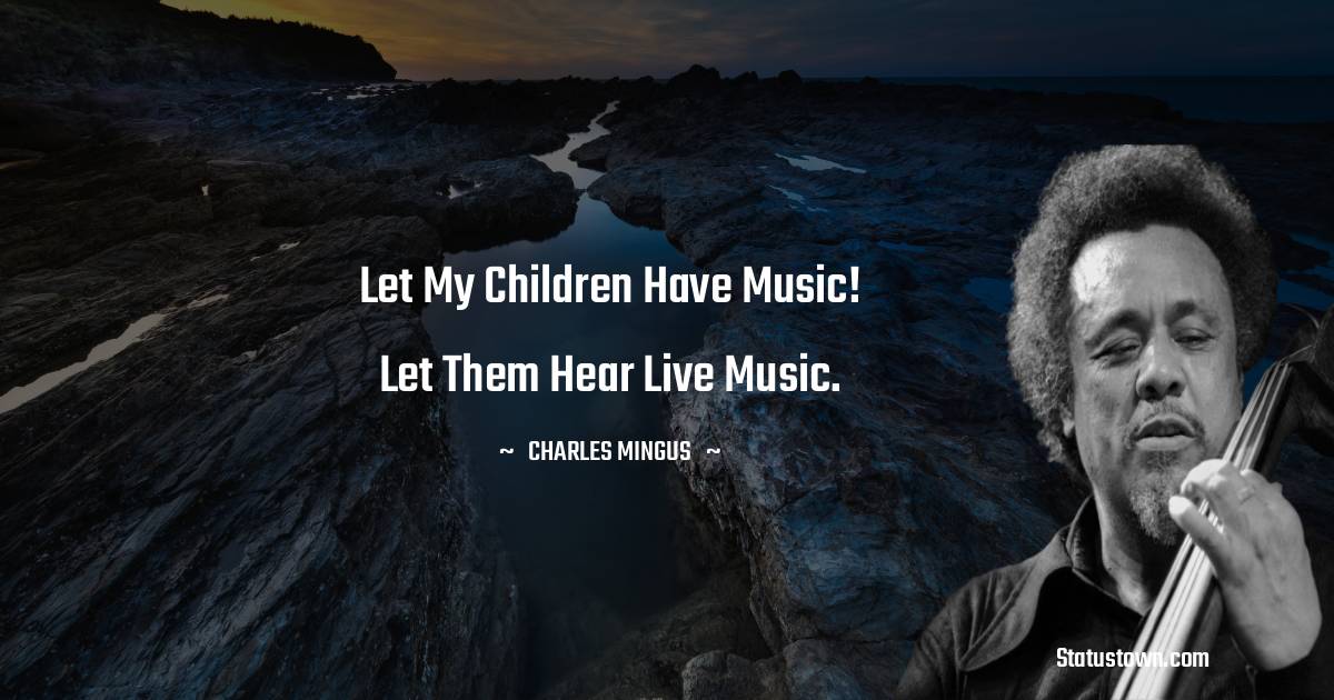 Charles Mingus Quotes - Let my children have music! Let them hear live music.