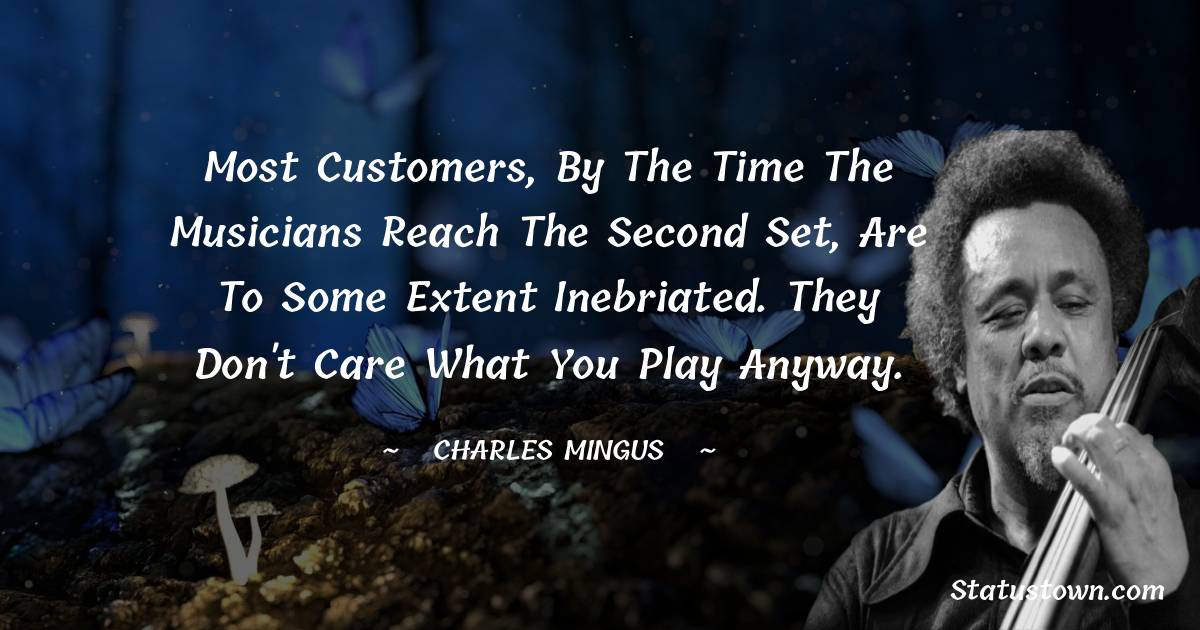 Charles Mingus Quotes - Most customers, by the time the musicians reach the second set, are to some extent inebriated. They don't care what you play anyway.