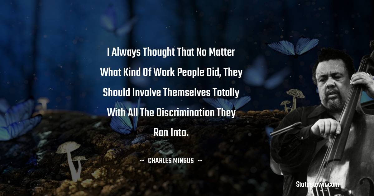 I always thought that no matter what kind of work people did, they should involve themselves totally with all the discrimination they ran into. - Charles Mingus quotes