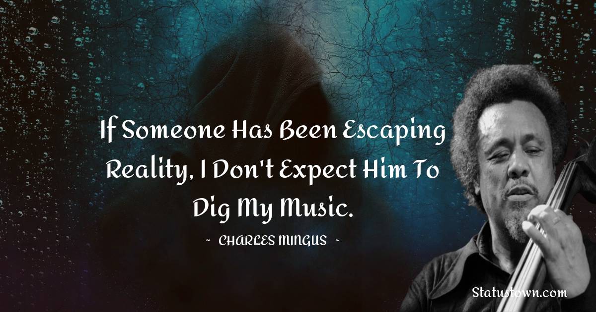 Charles Mingus Quotes - If someone has been escaping reality, I don't expect him to dig my music.