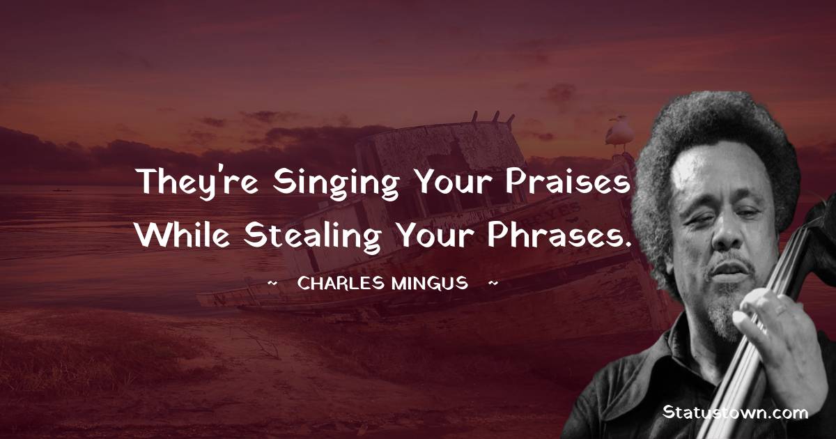 Charles Mingus Quotes - They're singing your praises while stealing your phrases.