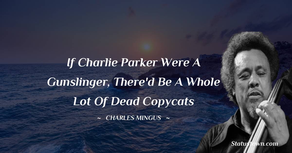 Charles Mingus Quotes - If Charlie Parker were a Gunslinger, There'd be a Whole Lot of Dead Copycats