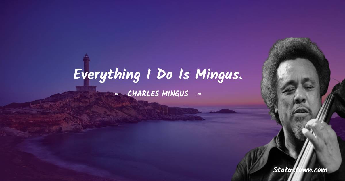 Charles Mingus Quotes - Everything I do is Mingus.