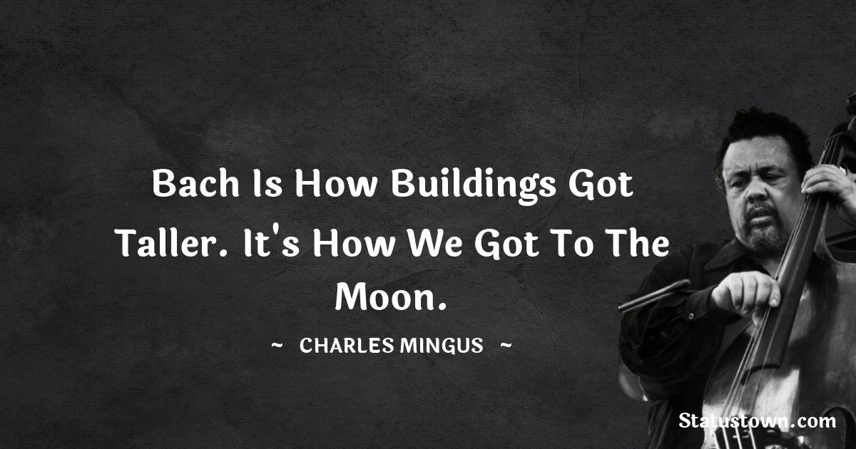 Charles Mingus Quotes - Bach is how buildings got taller. It's how we got to the moon.