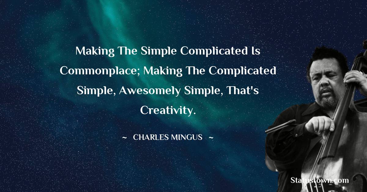 Charles Mingus Quotes - Making the simple complicated is commonplace; making the complicated simple, awesomely simple, that's creativity.