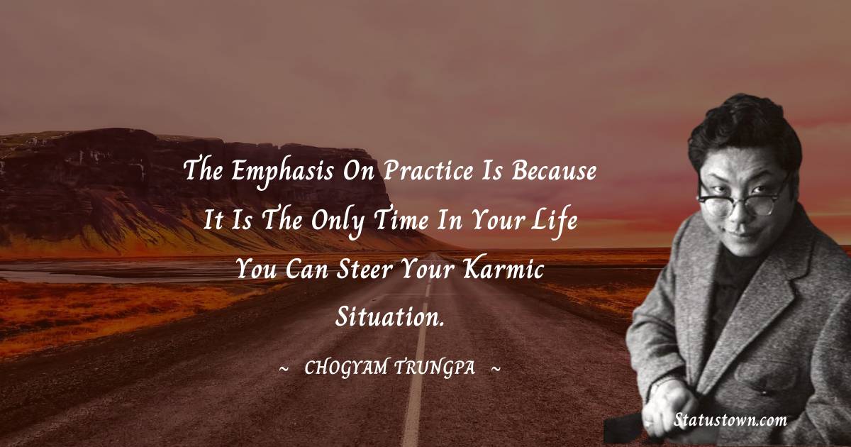 The emphasis on practice is because it is the only time in your life you can steer your karmic situation. - Chogyam Trungpa quotes