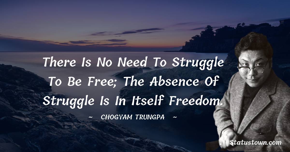 There is no need to struggle to be free; the absence of struggle is in itself freedom. - Chogyam Trungpa quotes