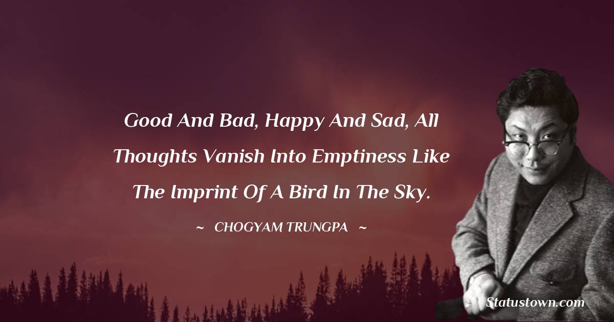 Good and bad, happy and sad, all thoughts vanish into emptiness like the imprint of a bird in the sky. - Chogyam Trungpa quotes