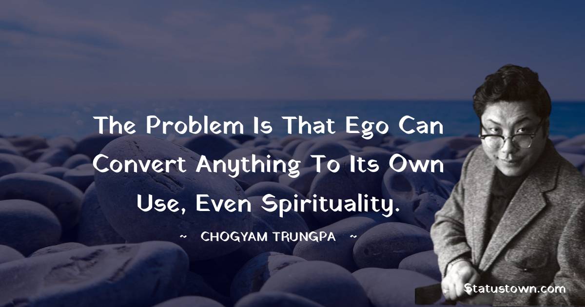 Chogyam Trungpa Quotes - The problem is that ego can convert anything to its own use, even spirituality.