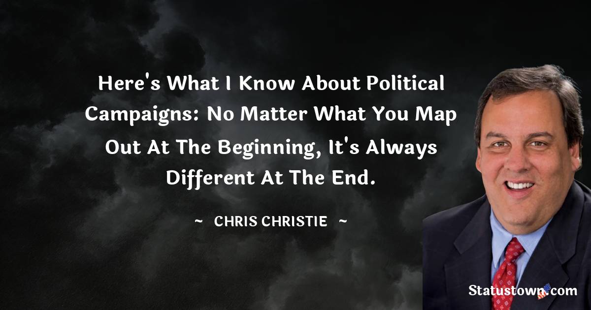 Chris Christie Quotes - Here's what I know about political campaigns: no matter what you map out at the beginning, it's always different at the end.