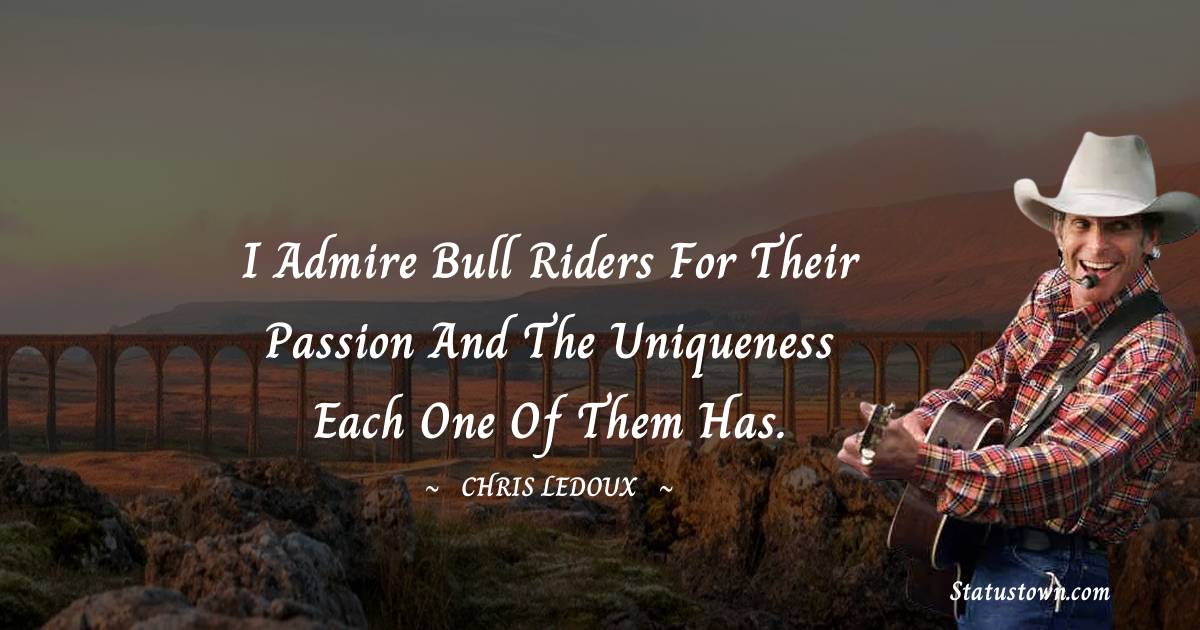 Chris LeDoux Quotes - I admire bull riders for their passion and the uniqueness each one of them has.