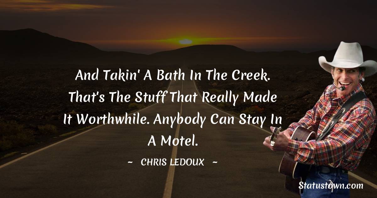 Chris LeDoux Quotes - And takin' a bath in the creek. That's the stuff that really made it worthwhile. Anybody can stay in a motel.
