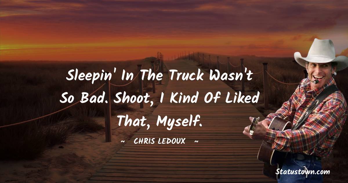 Chris LeDoux Quotes - Sleepin' in the truck wasn't so bad. Shoot, I kind of liked that, myself.