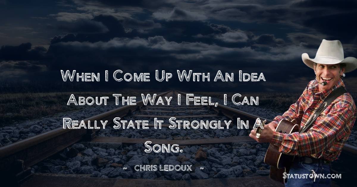 Chris LeDoux Quotes - When I come up with an idea about the way I feel, I can really state it strongly in a song.