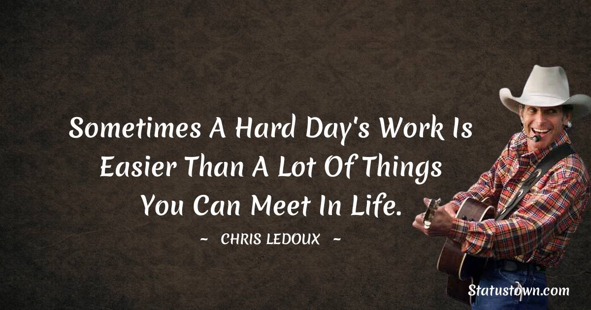 Chris LeDoux Quotes - Sometimes a hard day's work is easier than a lot of things you can meet in life.