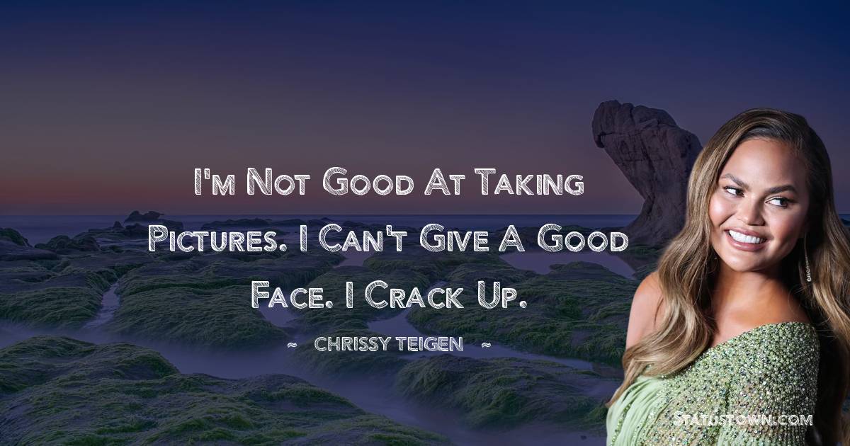 I'm not good at taking pictures. I can't give a good face. I crack up. - Chrissy Teigen quotes