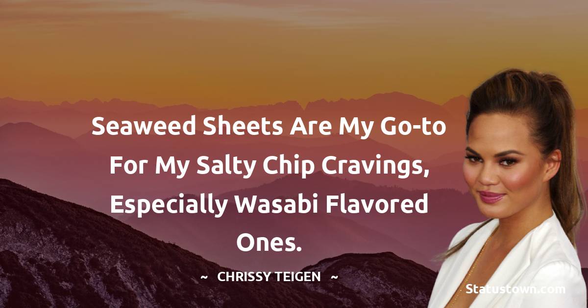 Chrissy Teigen Quotes - Seaweed sheets are my go-to for my salty chip cravings, especially wasabi flavored ones.