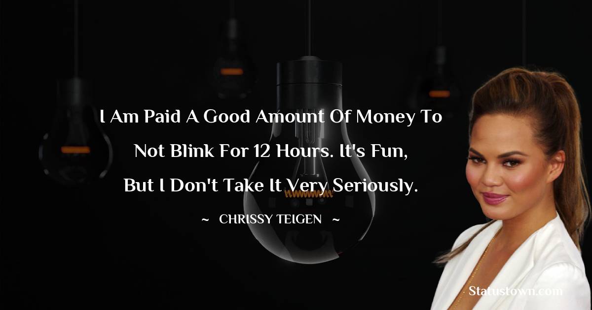 I am paid a good amount of money to not blink for 12 hours. It's fun, but I don't take it very seriously. - Chrissy Teigen quotes