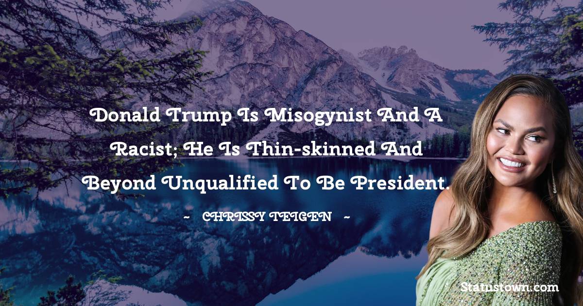 Donald Trump is misogynist and a racist; he is thin-skinned and beyond unqualified to be president. - Chrissy Teigen quotes