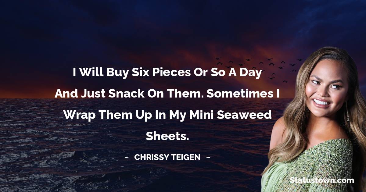 Chrissy Teigen Quotes - I will buy six pieces or so a day and just snack on them. Sometimes I wrap them up in my mini seaweed sheets.