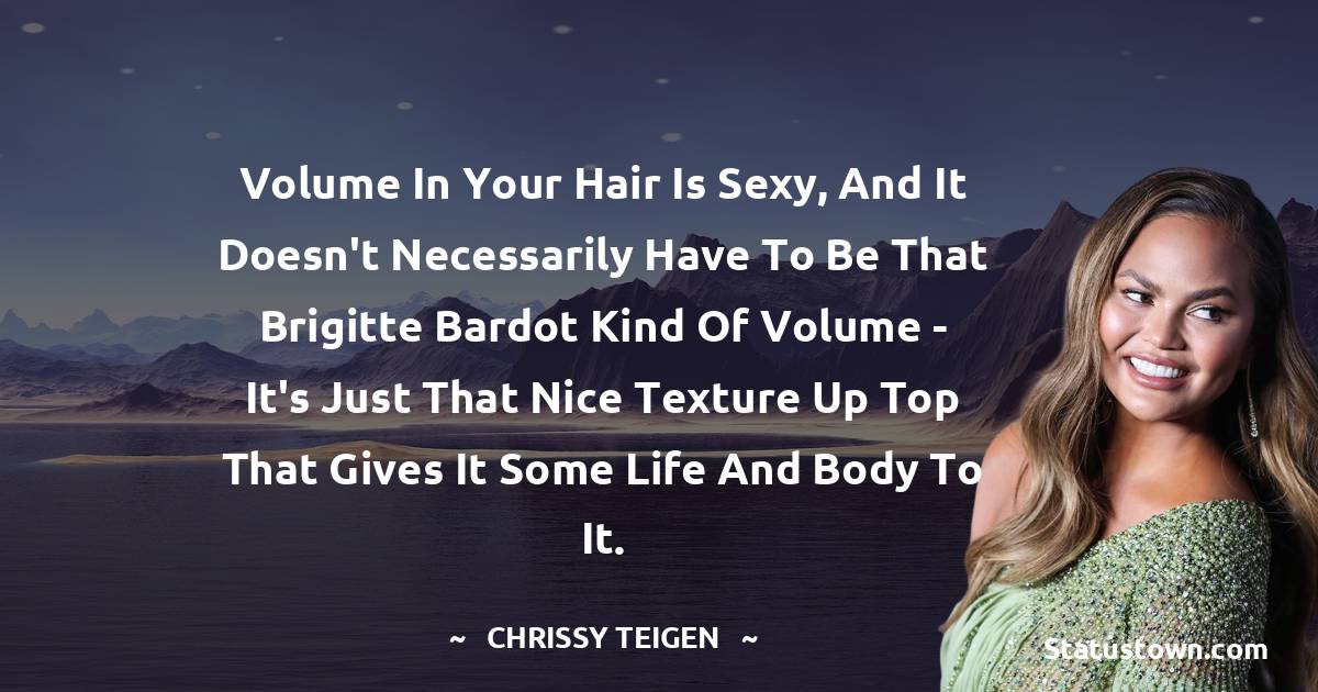 Chrissy Teigen Quotes - Volume in your hair is sexy, and it doesn't necessarily have to be that Brigitte Bardot kind of volume - it's just that nice texture up top that gives it some life and body to it.