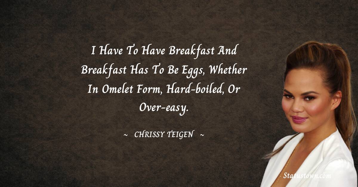 Chrissy Teigen Quotes - I have to have breakfast and breakfast has to be eggs, whether in omelet form, hard-boiled, or over-easy.