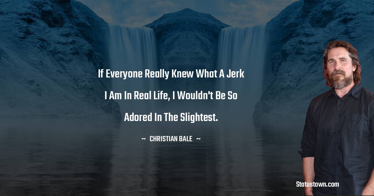If everyone really knew what a jerk I am in real life, I wouldn't be so adored in the slightest. - Christian Bale quotes