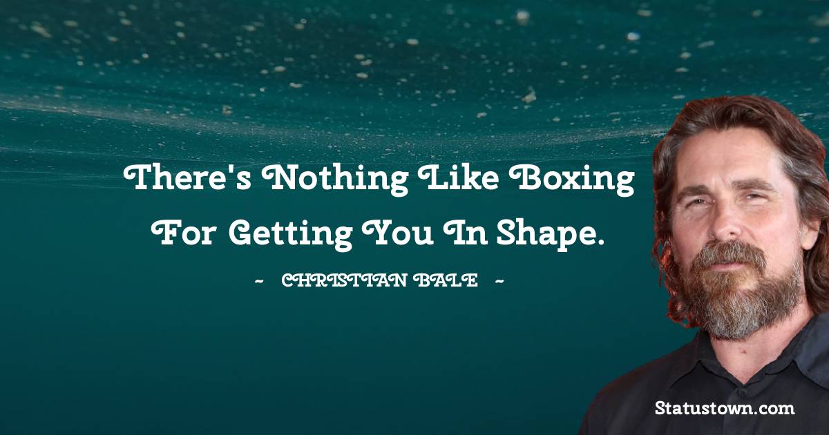 There's nothing like boxing for getting you in shape. - Christian Bale quotes