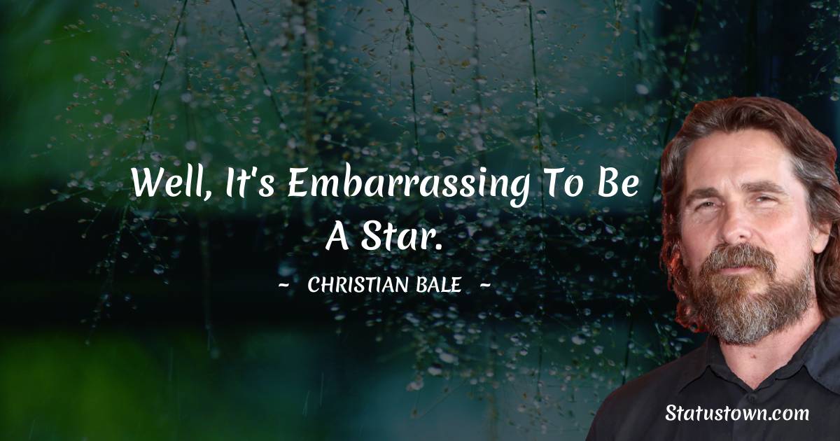 Well, it's embarrassing to be a star. - Christian Bale quotes